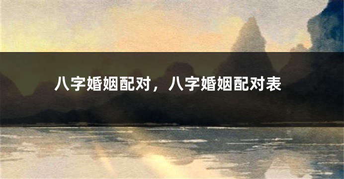 八字婚姻配对，八字婚姻配对表