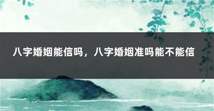 八字婚姻能信吗，八字婚姻准吗能不能信