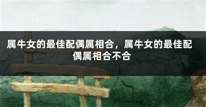 属牛女的最佳配偶属相合，属牛女的最佳配偶属相合不合