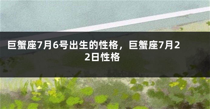巨蟹座7月6号出生的性格，巨蟹座7月22日性格