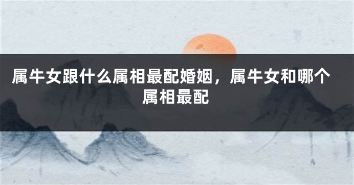 属牛女跟什么属相最配婚姻，属牛女和哪个属相最配