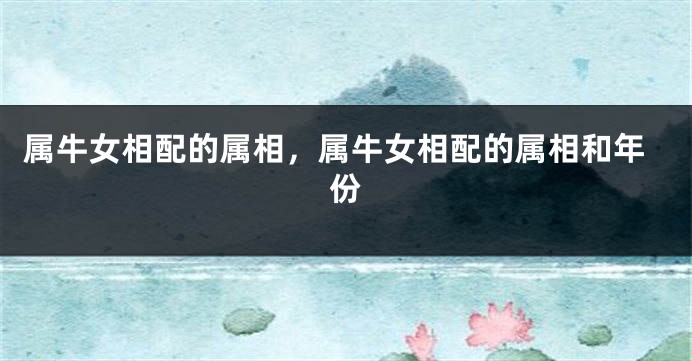 属牛女相配的属相，属牛女相配的属相和年份