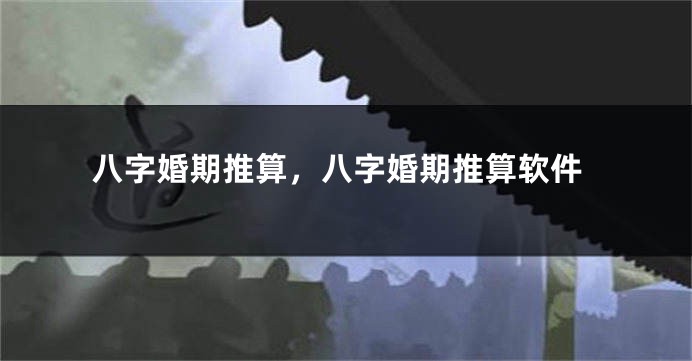 八字婚期推算，八字婚期推算软件