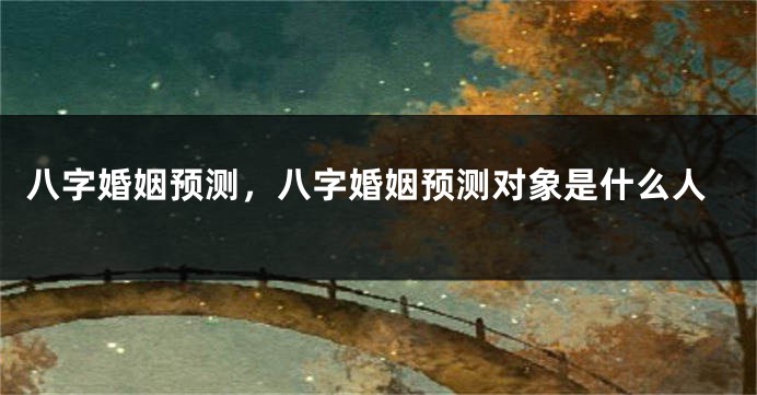 八字婚姻预测，八字婚姻预测对象是什么人