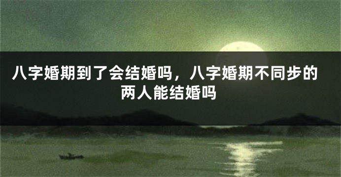 八字婚期到了会结婚吗，八字婚期不同步的两人能结婚吗