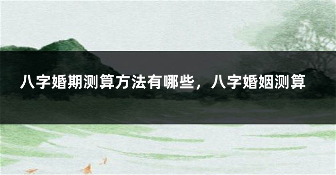 八字婚期测算方法有哪些，八字婚姻测算