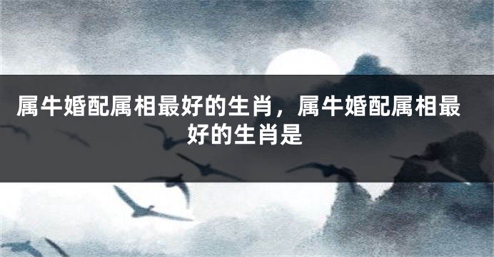 属牛婚配属相最好的生肖，属牛婚配属相最好的生肖是