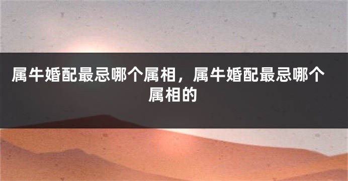 属牛婚配最忌哪个属相，属牛婚配最忌哪个属相的