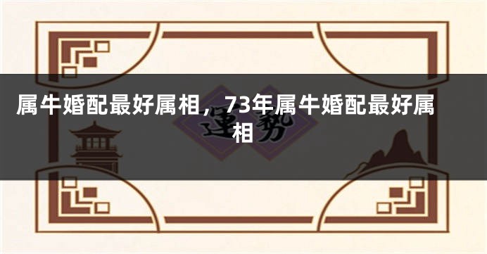 属牛婚配最好属相，73年属牛婚配最好属相