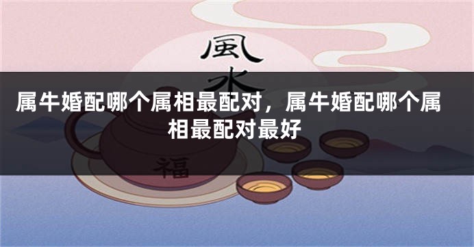属牛婚配哪个属相最配对，属牛婚配哪个属相最配对最好