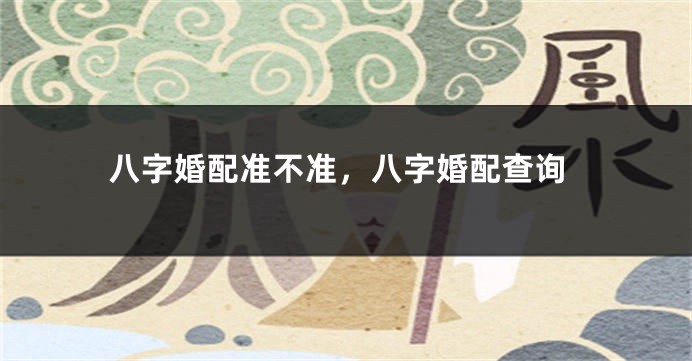 八字婚配准不准,八字婚配查询