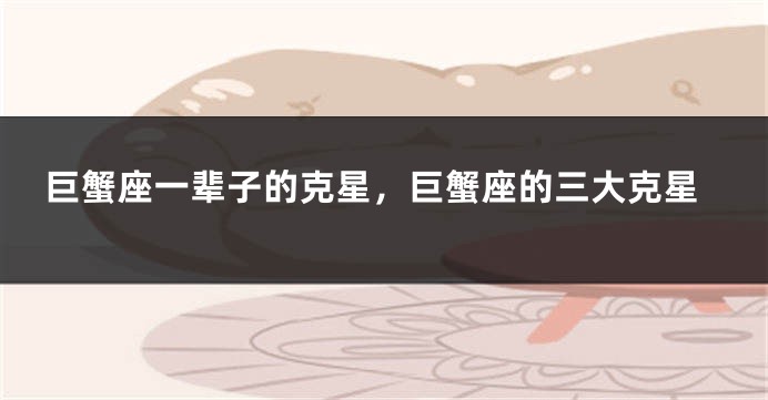 巨蟹座一辈子的克星，巨蟹座的三大克星