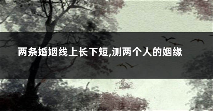 两条婚姻线上长下短,测两个人的姻缘