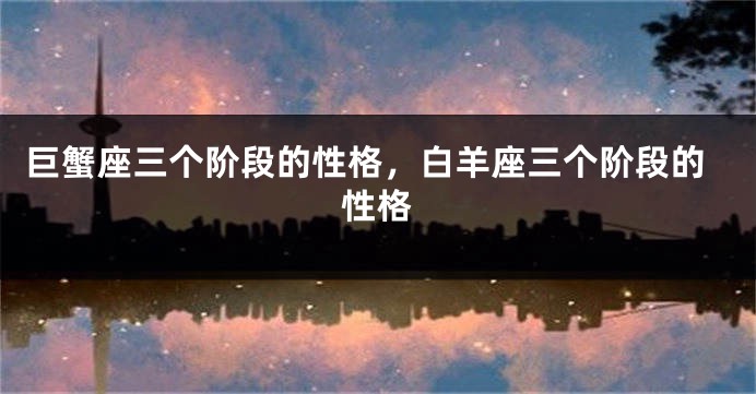 巨蟹座三个阶段的性格，白羊座三个阶段的性格