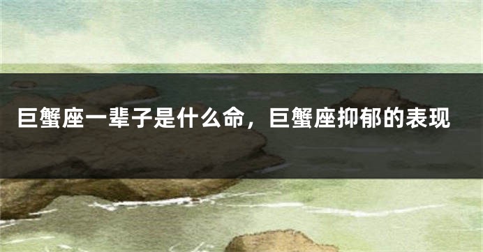 巨蟹座一辈子是什么命，巨蟹座抑郁的表现