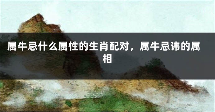 属牛忌什么属性的生肖配对，属牛忌讳的属相