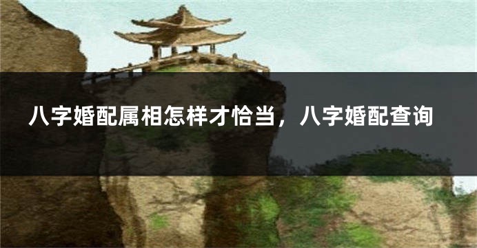 八字婚配属相怎样才恰当，八字婚配查询