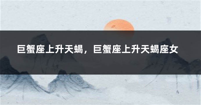 巨蟹座上升天蝎，巨蟹座上升天蝎座女