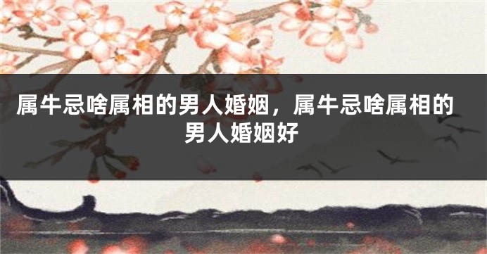 属牛忌啥属相的男人婚姻，属牛忌啥属相的男人婚姻好