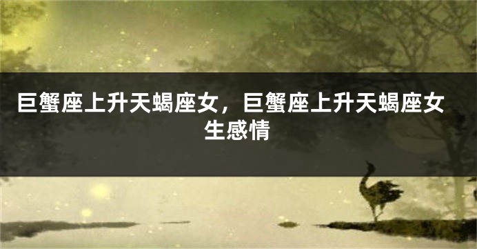 巨蟹座上升天蝎座女，巨蟹座上升天蝎座女生感情