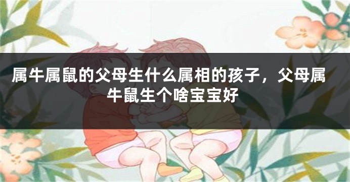 属牛属鼠的父母生什么属相的孩子，父母属牛鼠生个啥宝宝好