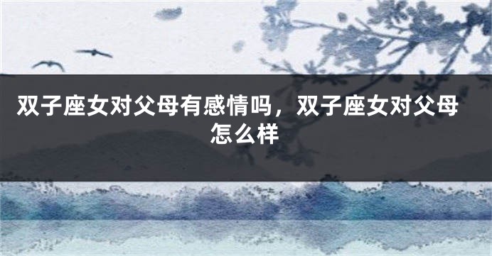 双子座女对父母有感情吗，双子座女对父母怎么样