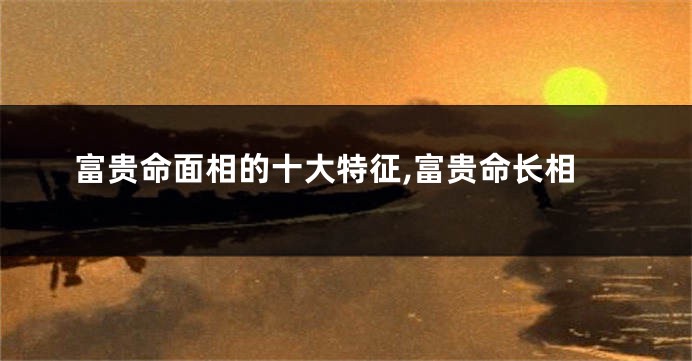 富贵命面相的十大特征,富贵命长相