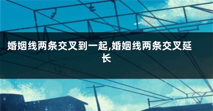 婚姻线两条交叉到一起,婚姻线两条交叉延长