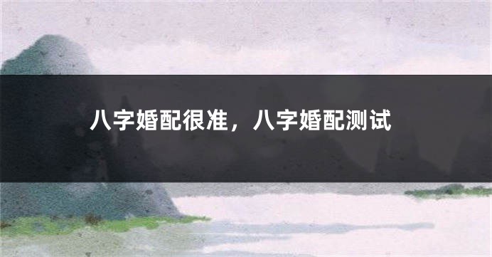 八字婚配很准，八字婚配测试