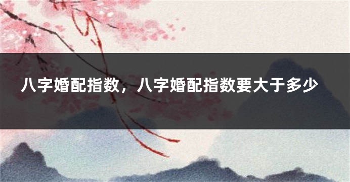 八字婚配指数，八字婚配指数要大于多少