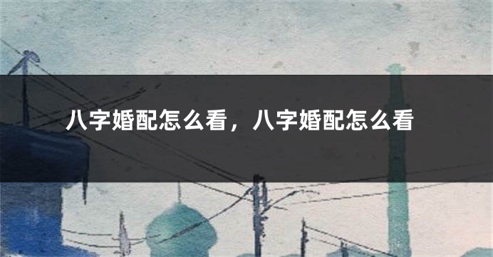 八字婚配怎么看，八字婚配怎么看