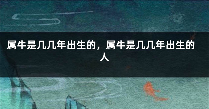 属牛是几几年出生的，属牛是几几年出生的人