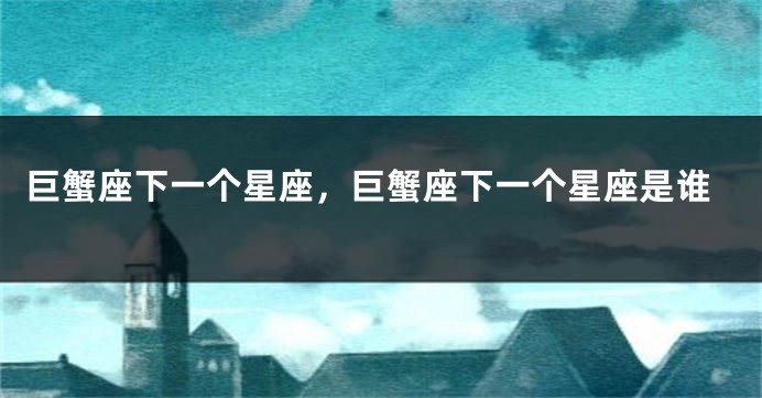 巨蟹座下一个星座，巨蟹座下一个星座是谁