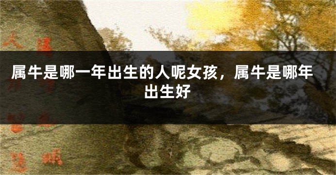 属牛是哪一年出生的人呢女孩，属牛是哪年出生好