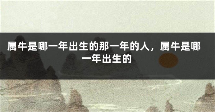 属牛是哪一年出生的那一年的人，属牛是哪一年出生的