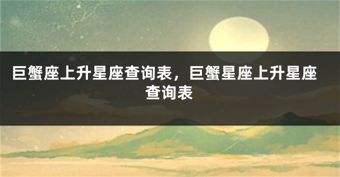 巨蟹座上升星座查询表,巨蟹星座上升星座查询表
