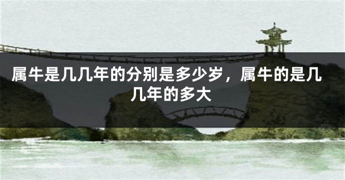 属牛是几几年的分别是多少岁，属牛的是几几年的多大