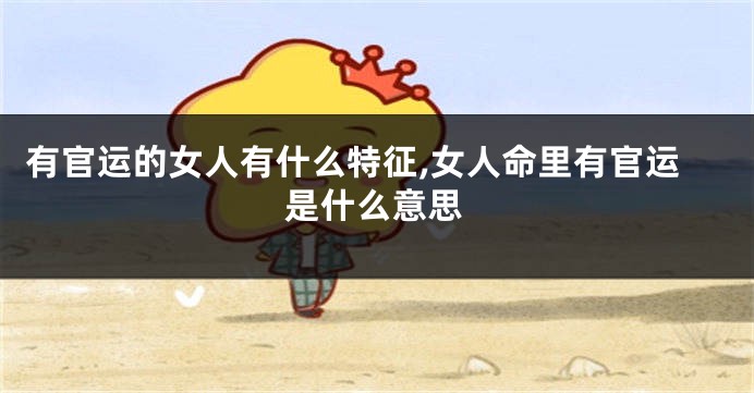 有官运的女人有什么特征,女人命里有官运是什么意思