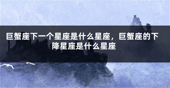 巨蟹座下一个星座是什么星座，巨蟹座的下降星座是什么星座
