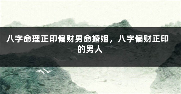八字命理正印偏财男命婚姻,八字偏财正印的男人