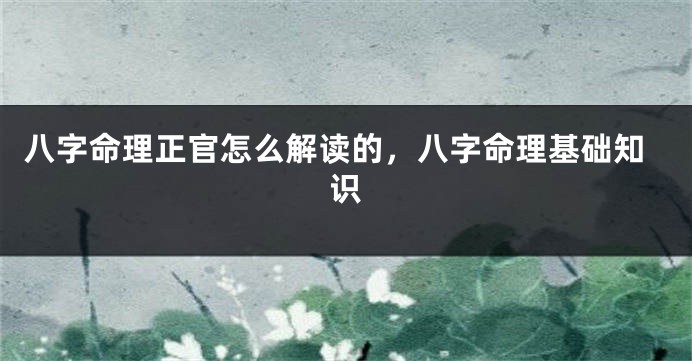 八字命理正官怎么解读的，八字命理基础知识