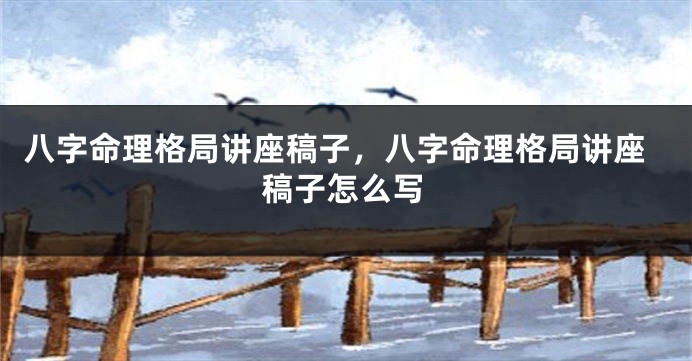 八字命理格局讲座稿子，八字命理格局讲座稿子怎么写