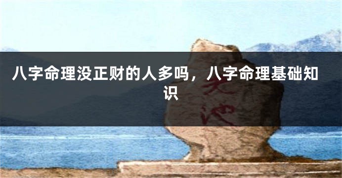 八字命理没正财的人多吗，八字命理基础知识