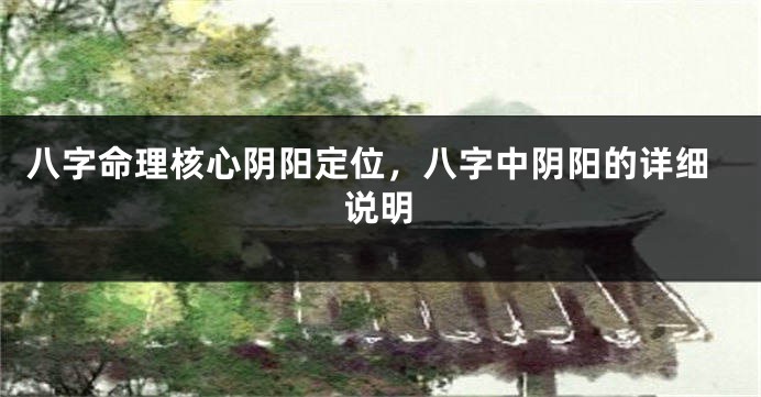 八字命理核心阴阳定位,八字中阴阳的详细说明