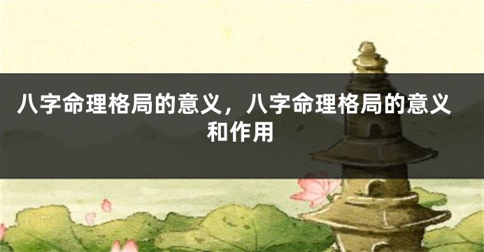八字命理格局的意义，八字命理格局的意义和作用