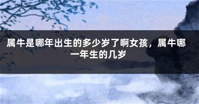 属牛是哪年出生的多少岁了啊女孩，属牛哪一年生的几岁