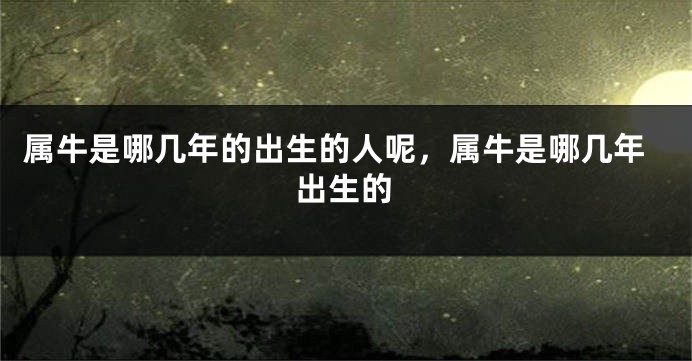 属牛是哪几年的出生的人呢，属牛是哪几年出生的
