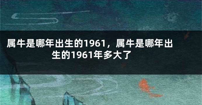 属牛是哪年出生的1961，属牛是哪年出生的1961年多大了