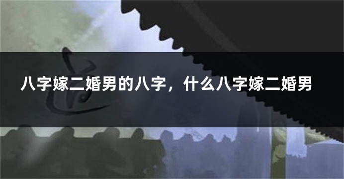 八字嫁二婚男的八字，什么八字嫁二婚男
