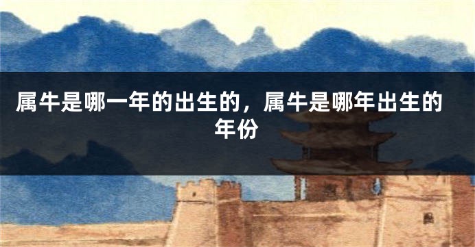属牛是哪一年的出生的，属牛是哪年出生的年份